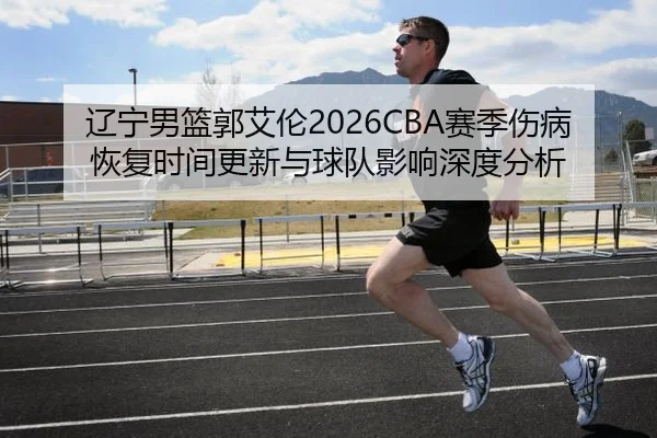 辽宁男篮郭艾伦2026CBA赛季伤病恢复时间更新与球队影响深度分析